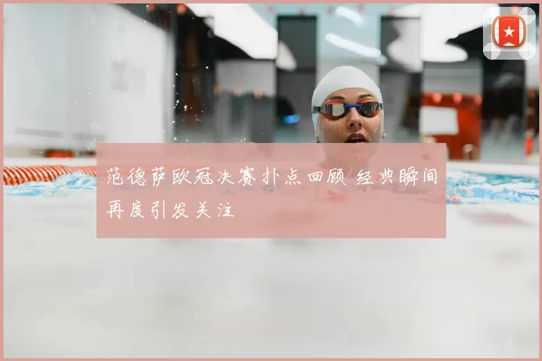 范德萨欧冠决赛扑点回顾 经典瞬间再度引发关注