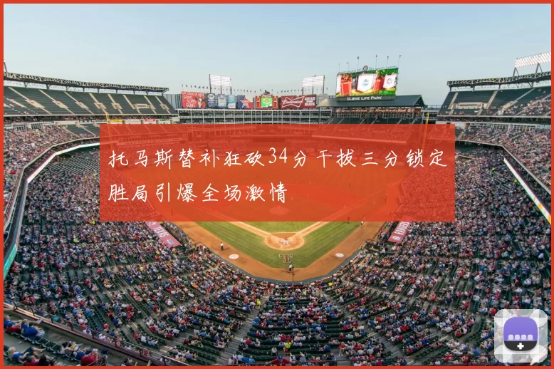 托马斯替补狂砍34分干拔三分锁定胜局引爆全场激情