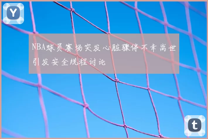NBA球员赛场突发心脏骤停不幸离世引发安全规程讨论