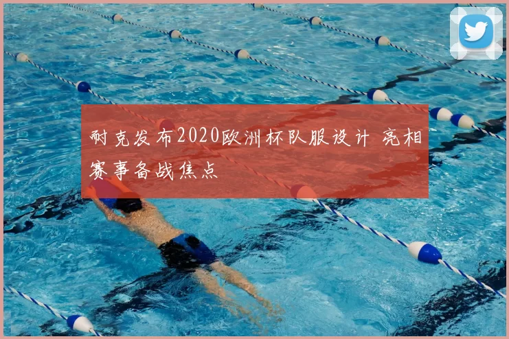 耐克发布2020欧洲杯队服设计 亮相赛事备战焦点