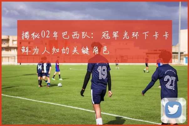 揭秘02年巴西队：冠军光环下卡卡鲜为人知的关键角色