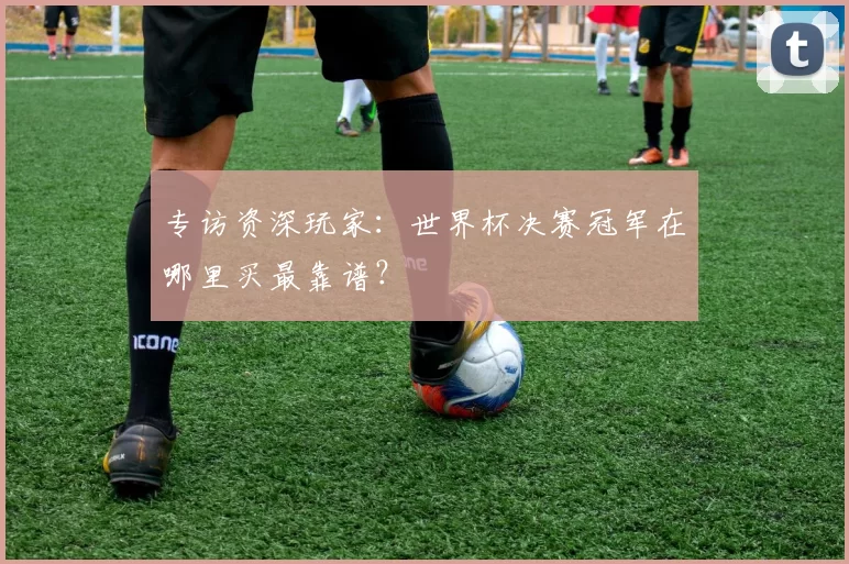 专访资深玩家:世界杯决赛冠军在哪里买最靠谱?