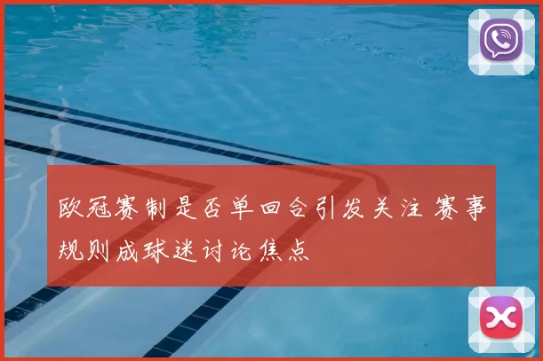 欧冠赛制是否单回合引发关注 赛事规则成球迷讨论焦点