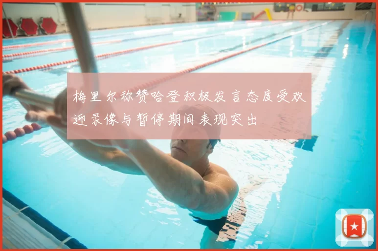 梅里尔称赞哈登积极发言态度受欢迎录像与暂停期间表现突出