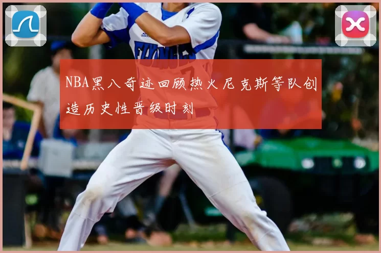 NBA黑八奇迹回顾热火尼克斯等队创造历史性晋级时刻