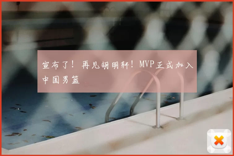 宣布了!再见胡明轩!MVP正式加入中国男篮