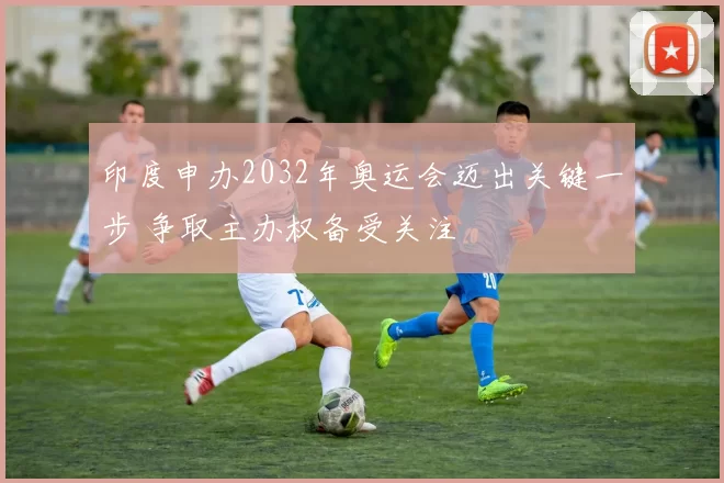 印度申办2032年奥运会迈出关键一步 争取主办权备受关注