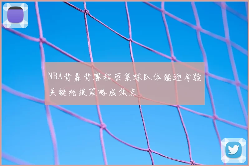 NBA背靠背赛程密集球队体能迎考验关键轮换策略成焦点