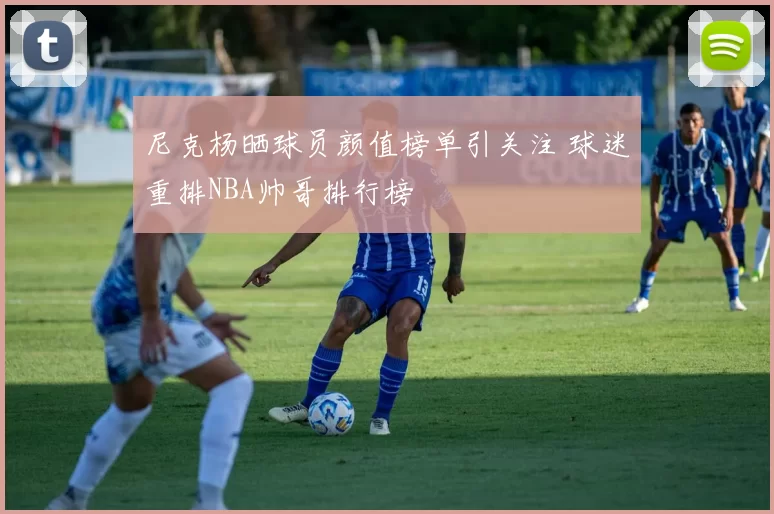 尼克杨晒球员颜值榜单引关注 球迷重排NBA帅哥排行榜