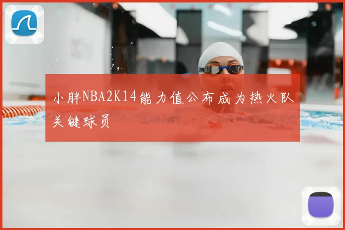 小胖NBA2K14能力值公布成为热火队关键球员