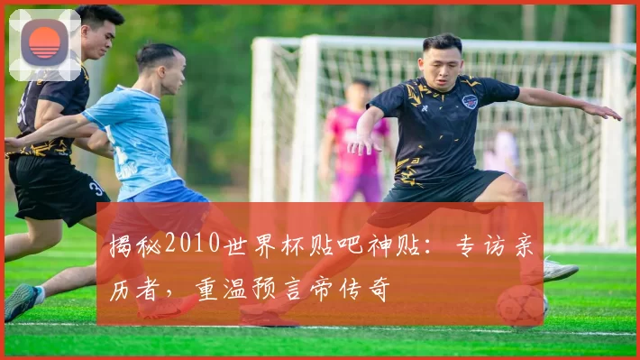 揭秘2010世界杯贴吧神贴:专访亲历者,重温预言帝传奇