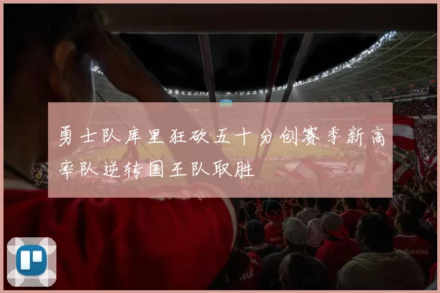 勇士队库里狂砍五十分创赛季新高率队逆转国王队取胜
