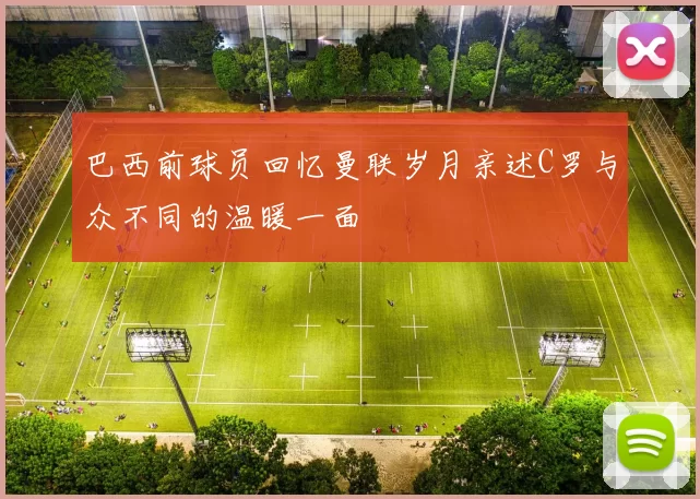 巴西前球员回忆曼联岁月亲述C罗与众不同的温暖一面