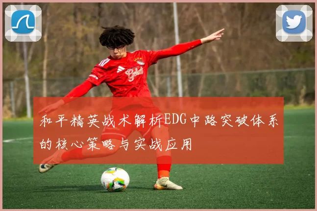 和平精英战术解析EDG中路突破体系的核心策略与实战应用