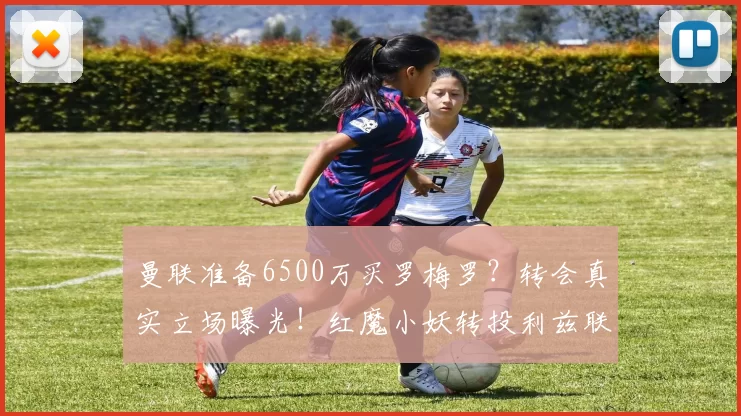曼联准备6500万买罗梅罗?转会真实立场曝光!红魔小妖转投利兹联