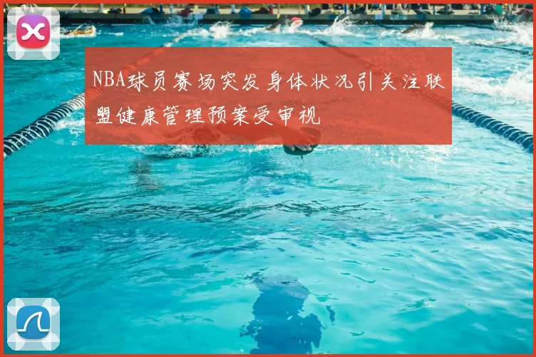NBA球员赛场突发身体状况引关注联盟健康管理预案受审视