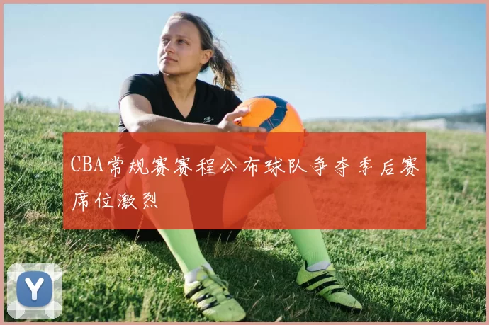 CBA常规赛赛程公布球队争夺季后赛席位激烈
