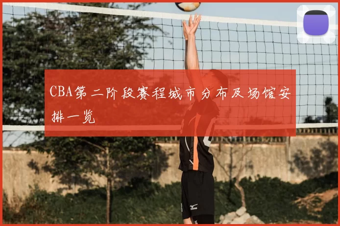 CBA第二阶段赛程城市分布及场馆安排一览
