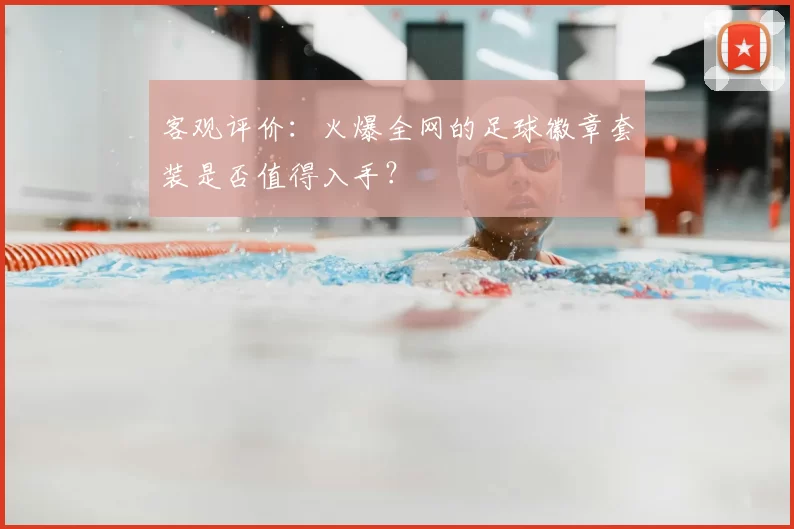 客观评价:火爆全网的足球徽章套装是否值得入手?