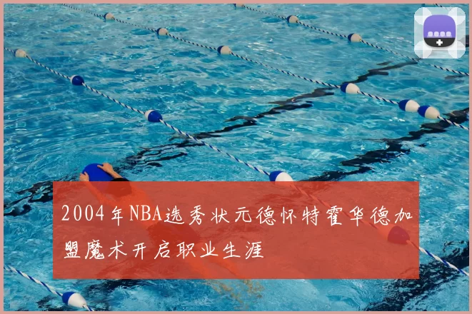 2004年NBA选秀状元德怀特霍华德加盟魔术开启职业生涯