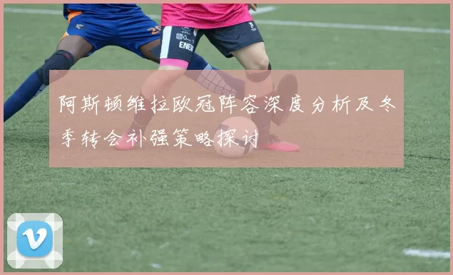 阿斯顿维拉欧冠阵容深度分析及冬季转会补强策略探讨