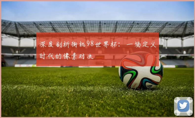 深度剖析街机98世界杯:一场定义时代的像素对决