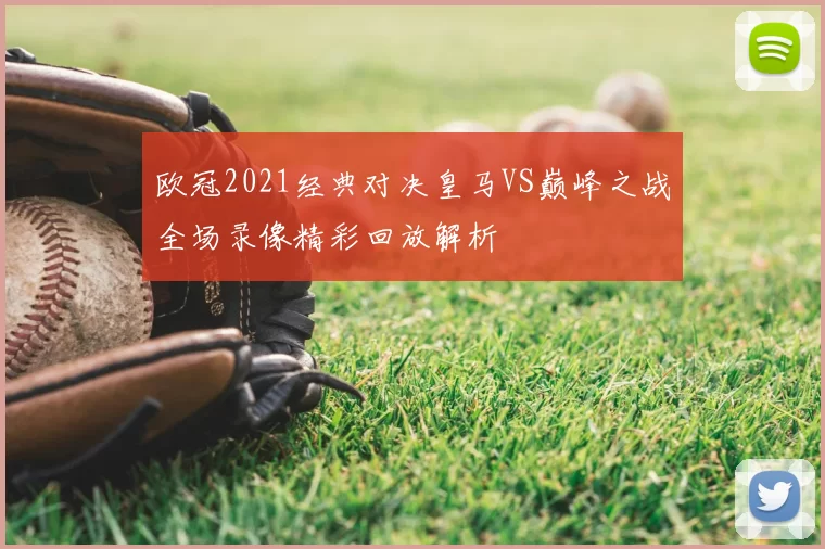 欧冠2021经典对决皇马VS巅峰之战全场录像精彩回放解析