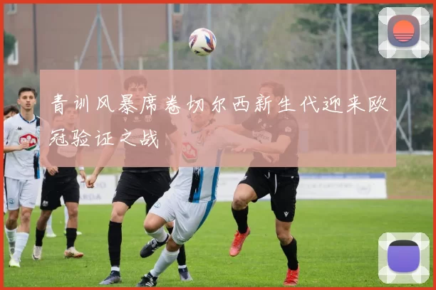 青训风暴席卷切尔西新生代迎来欧冠验证之战