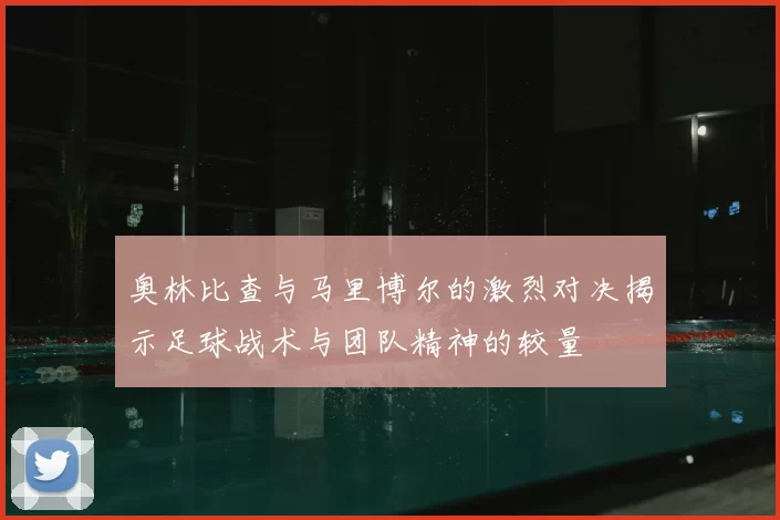 奥林比查与马里博尔的激烈对决揭示足球战术与团队精神的较量