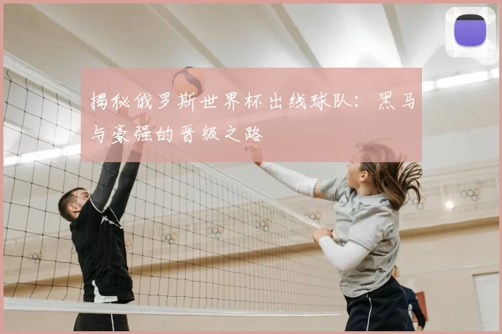 揭秘俄罗斯世界杯出线球队:黑马与豪强的晋级之路