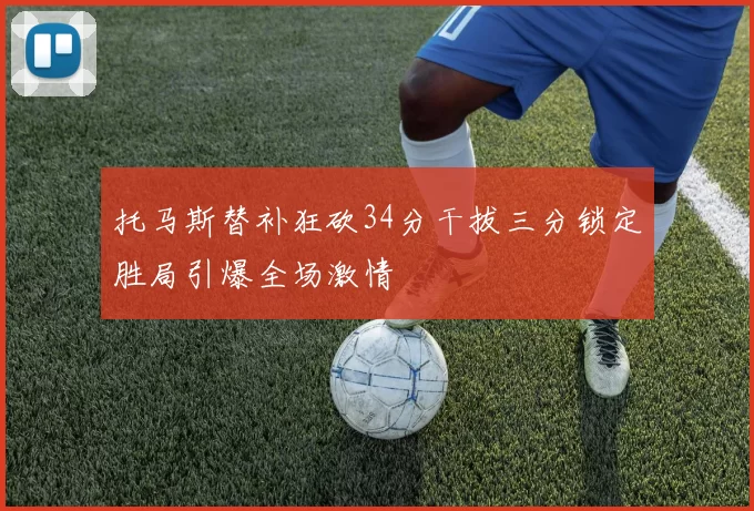 托马斯替补狂砍34分干拔三分锁定胜局引爆全场激情