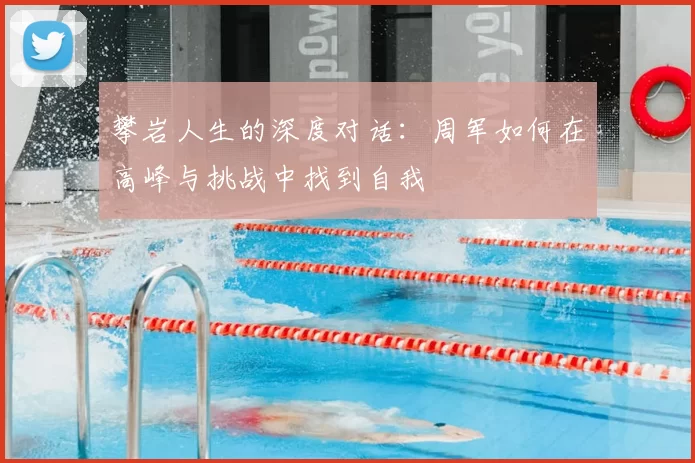 攀岩人生的深度对话:周军如何在高峰与挑战中找到自我