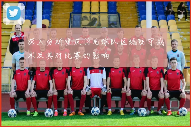 深入分析重庆羽毛球队区域防守战术及其对比赛的影响