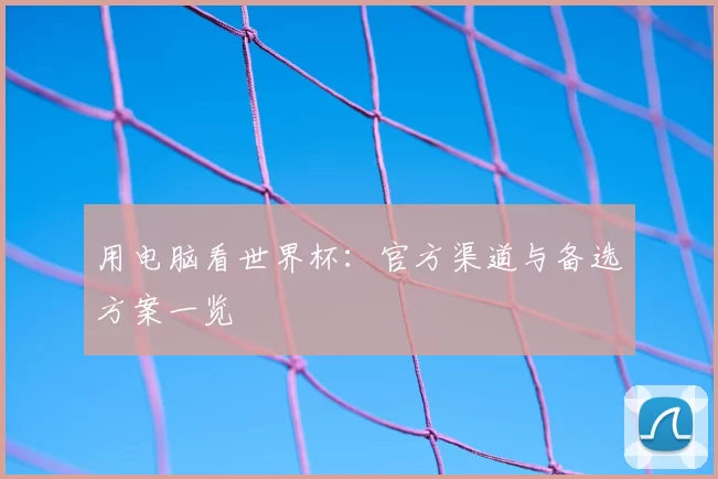 用电脑看世界杯:官方渠道与备选方案一览