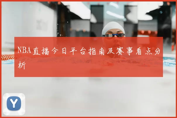 NBA直播今日平台指南及赛事看点分析