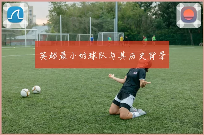英超最小的球队与其历史背景