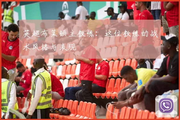 英超布莱顿主教练：这位教练的战术风格与表现