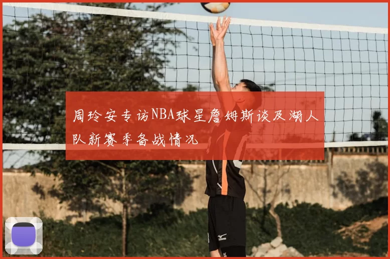 周玲安专访NBA球星詹姆斯谈及湖人队新赛季备战情况