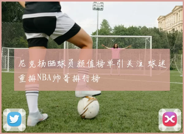 尼克杨晒球员颜值榜单引关注 球迷重排NBA帅哥排行榜