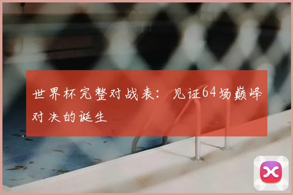 世界杯完整对战表：见证64场巅峰对决的诞生