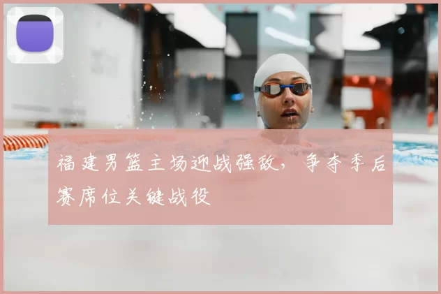 福建男篮主场迎战强敌,争夺季后赛席位关键战役