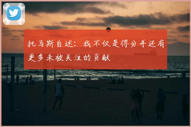 托马斯自述:我不仅是得分手还有更多未被关注的贡献