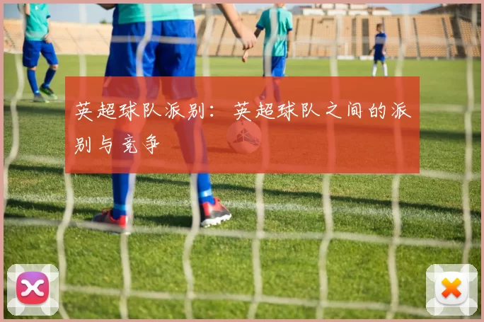 英超球队派别:英超球队之间的派别与竞争