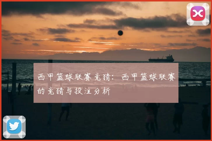 西甲篮球联赛竞猜:西甲篮球联赛的竞猜与投注分析