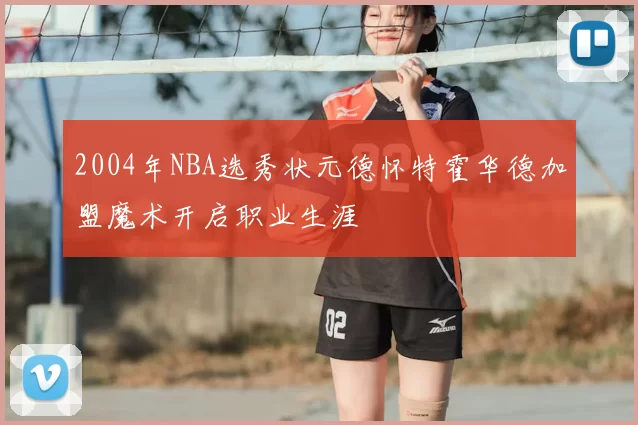 2004年NBA选秀状元德怀特霍华德加盟魔术开启职业生涯