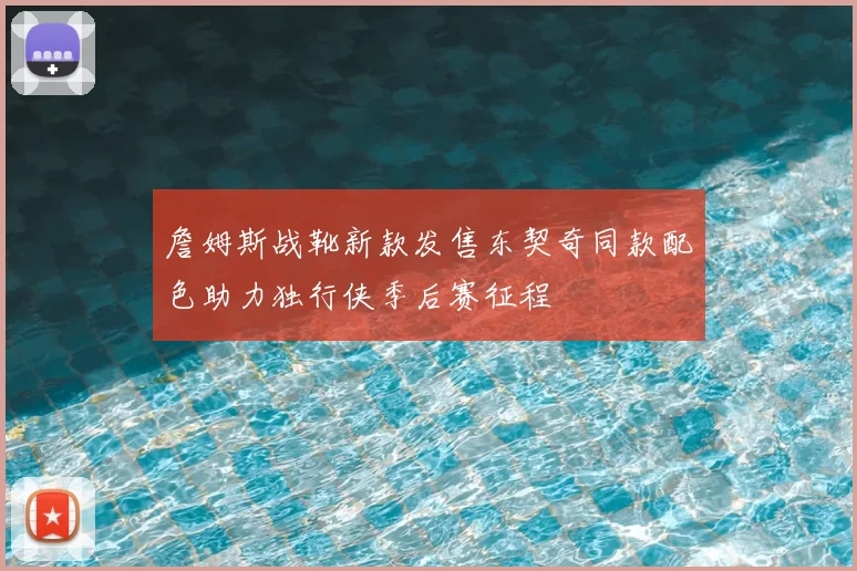 詹姆斯战靴新款发售东契奇同款配色助力独行侠季后赛征程
