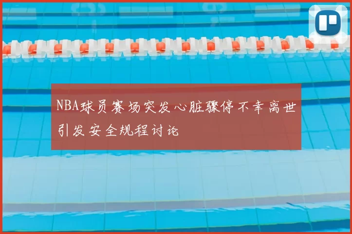 NBA球员赛场突发心脏骤停不幸离世引发安全规程讨论