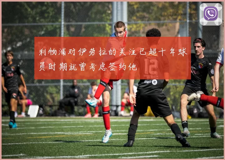 利物浦对伊劳拉的关注已超十年球员时期就曾考虑签约他