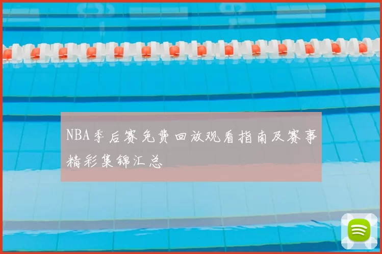 NBA季后赛免费回放观看指南及赛事精彩集锦汇总