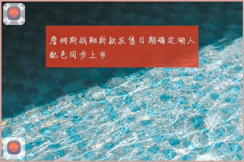 詹姆斯战靴新款发售日期确定湖人配色同步上市
